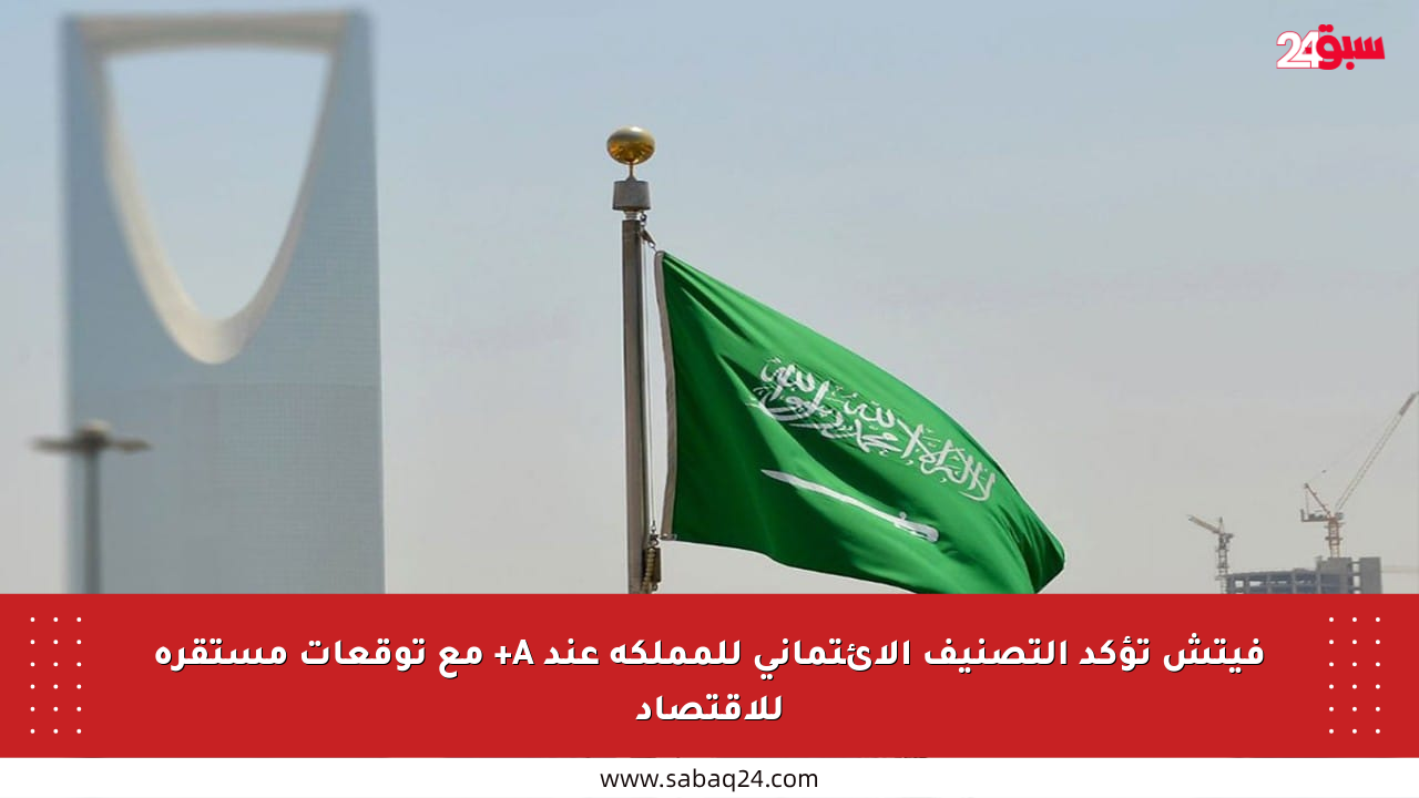 فيتش تؤكد التصنيف الائتماني للمملكة عند A+ مع توقعات مستقرة للاقتصاد